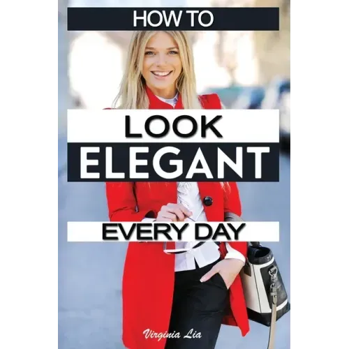 How to Look Elegant Every Day!: Colors, Makeup, Clothing, Skin & Hair, Posture and More
