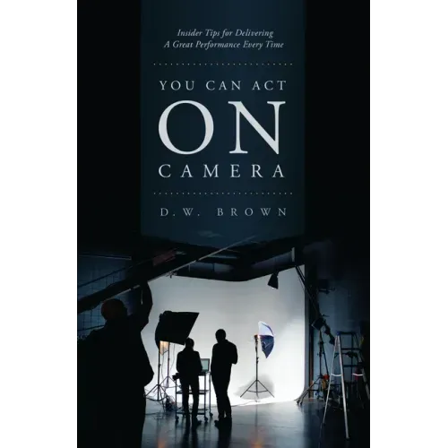 You Can Act on Camera: Insider Tips for Delivering a Great Performance Every Time