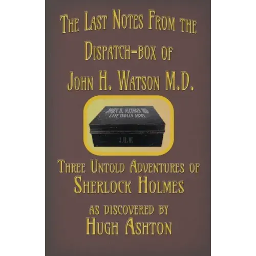 The Last Notes From the Dispatch-box of John H. Watson M.D.: Three Untold Adventures of Sherlock Holmes