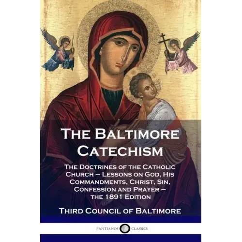 The Baltimore Catechism: The Doctrines of the Catholic Church - Lessons on God, His Commandments, Christ, Sin, Confession and Prayer - the 1891 Editio