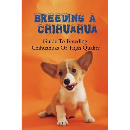 Breeding A Chihuahua: Guide To Breeding Chihuahuas Of High Quality: Chihuahua Dog Breed Information