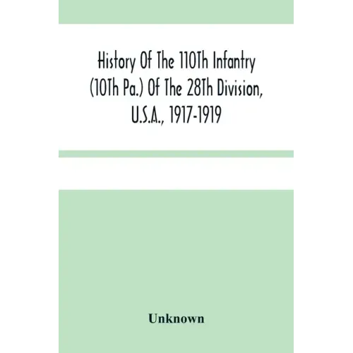 History Of The 110Th Infantry (10Th Pa.) Of The 28Th Division, U.S.A., 1917-1919: A Compilation Of Orders, Citations, Maps, Records And Illustrations