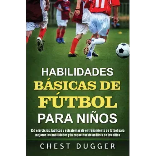 Habilidades Básicas de Fútbol para Niños: 150 ejercicios, tácticas y estrategias de entrenamiento de fútbol para mejorar las habilidades y la capacida