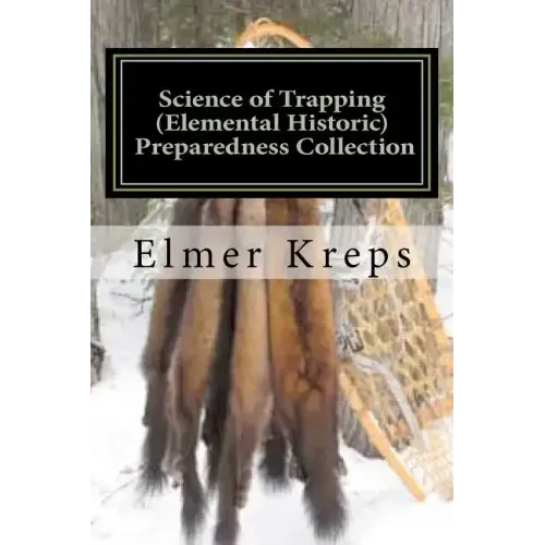 Science of Trapping ( Elemental Historic Preparedness Collection): Describes the Fur Bearing Animals, Their Nature, Habits