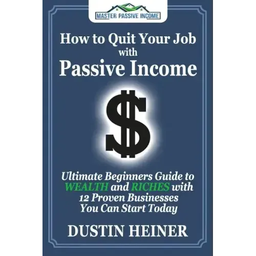 How to Quit Your Job with Passive Income: The Ultimate Beginners Guide to Wealth and Riches with 12 Proven Businesses You Can Start Today