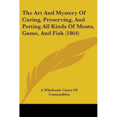 The Art And Mystery Of Curing, Preserving, And Potting All Kinds Of Meats, Game, And Fish (1864)