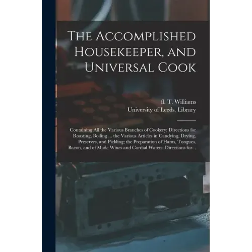 The Accomplished Housekeeper, and Universal Cook: Containing All the Various Branches of Cookery; Directions for Roasting, Boiling ... the Various Art