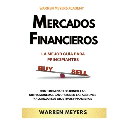 Mercados Financieros la Mejor Guía Para Principiantes Cómo Dominar los Bonos, las Criptomonedas, las Opciones, las Acciones y Alcanzar sus Objetivos F