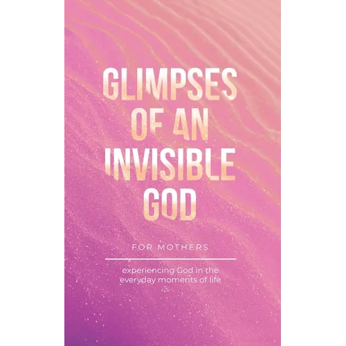 Glimpses of an Invisible God for Mothers: Experiencing God in the Everyday Moments of Life