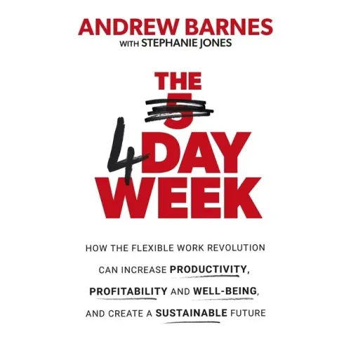 The 4 Day Week: How the Flexible Work Revolution Can Increase Productivity, Profitability and Wellbeing, and Help Create a Sustainable Future