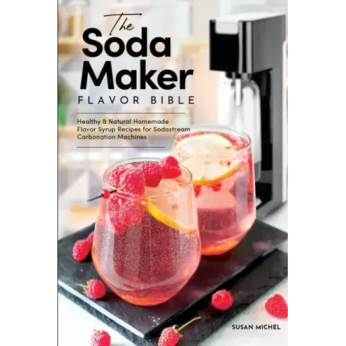 The Soda Maker Flavor Bible: Healthy & Natural Homemade Flavor Syrup Recipes for Sodastream Carbonation Machines