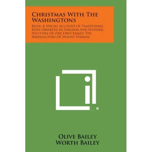 Christmas with the Washingtons: Being a Special Account of Traditional Rites Observed in Virginia and Historic Yuletides of One First Family, the Wash