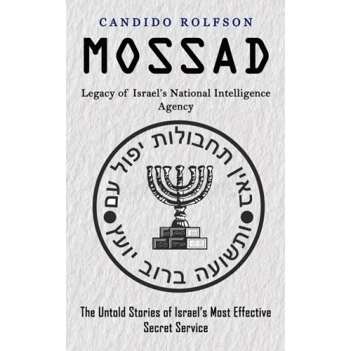 Mossad: Legacy of Israel's National Intelligence Agency (The Untold Stories of Israel's Most Effective Secret Service)