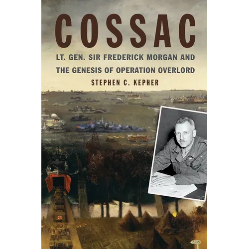 Cossac: Lt. Gen. Sir Frederick Morgan and the Genesis of Operation Overlord