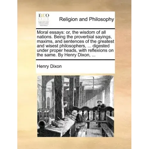 Moral Essays: Or, the Wisdom of All Nations. Being the Proverbial Sayings, Maxims, and Sentences of the Greatest and Wisest Philosop