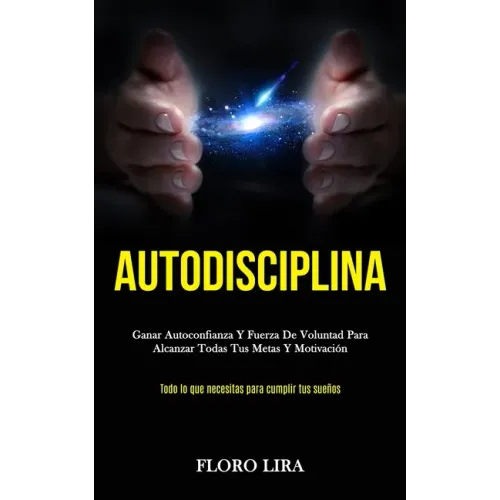 Autodisciplina: Ganar autoconfianza y fuerza de voluntad para alcanzar todas tus metas y motivación (Todo lo que necesitas para cumplir tus sueños)
