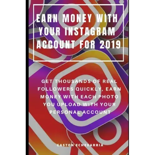Earn Money with Your Instagram Account for 2019: Get Thousands of Real Followers Quickly, Earn Money with Each Photo You Upload with Your Personal Acc