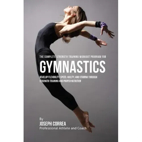 The Complete Strength Training Workout Program for Gymnastics: Develop flexibility, speed, agility, and stamina through strength training and proper n