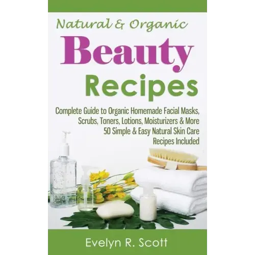 Natural & Organic Beauty Recipes - Complete Guide to Organic Homemade Facial Masks, Scrubs, Toners, Lotions, Moisturizers & More, 50 Simple & Easy Nat