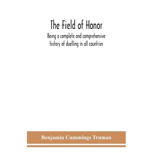 The field of honor: being a complete and comprehensive history of duelling in all countries; including the judicial duel of Europe, the pr