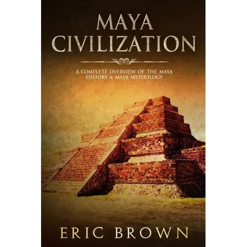 Maya Civilization: A Complete Overview Of The Maya History & Maya Mythology