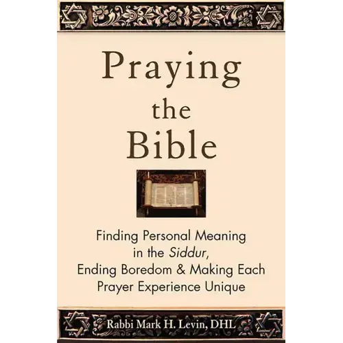Praying the Bible: Finding Personal Meaning in the Siddur, Ending Boredom & Making Each Prayer Experience Unique