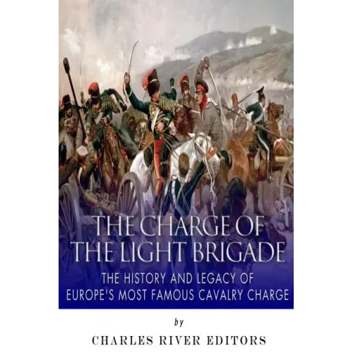 The Charge of the Light Brigade: The History and Legacy of Europe's Most Famous Cavalry Charge