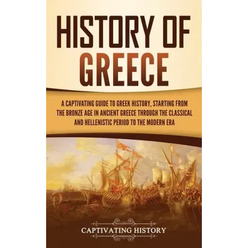 History of Greece: A Captivating Guide to Greek History, Starting from the Bronze Age in Ancient Greece Through the Classical and Helleni