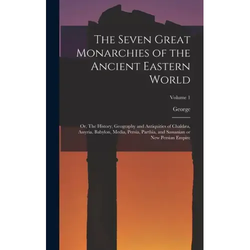 The Seven Great Monarchies of the Ancient Eastern World: Or, The History, Geography and Antiquities of Chaldæa, Assyria, Babylon, Media, Persia, Parth