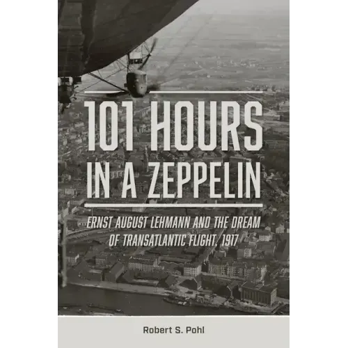 101 Hours in a Zeppelin: Ernst August Lehmann and the Dream of Transatlantic Flight, 1917