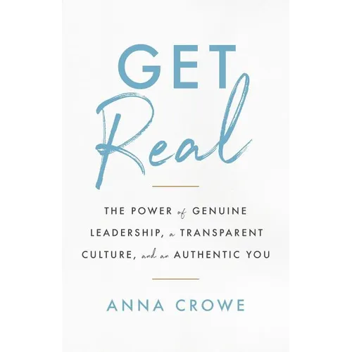 Get Real: The Power of Genuine Leadership, a Transparent Culture, and an Authentic You