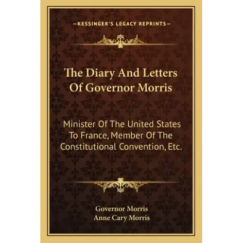 The Diary and Letters of Governor Morris: Minister of the United States to France, Member of the Constitutional Convention, Etc.