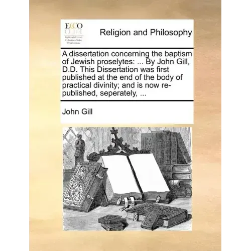 A Dissertation Concerning the Baptism of Jewish Proselytes: ... by John Gill, D.D. This Dissertation Was First Published at the End of the Body of Pra