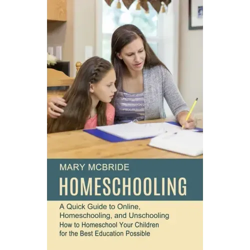Homeschooling: A Quick Guide to Online, Homeschooling, and Unschooling (How to Homeschool Your Children for the Best Education Possible)