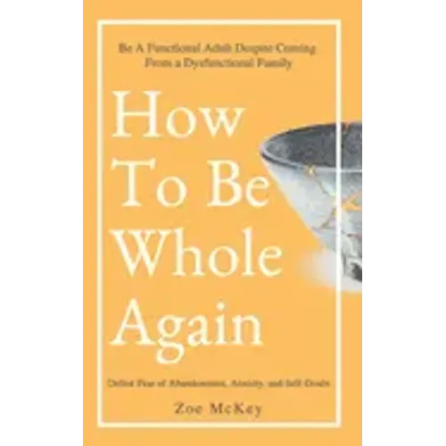 How To Be Whole Again: Defeat Fear of Abandonment, Anxiety, and Self-Doubt. Be an Emotionally Mature Adult Despite Coming From a Dysfunctional Family