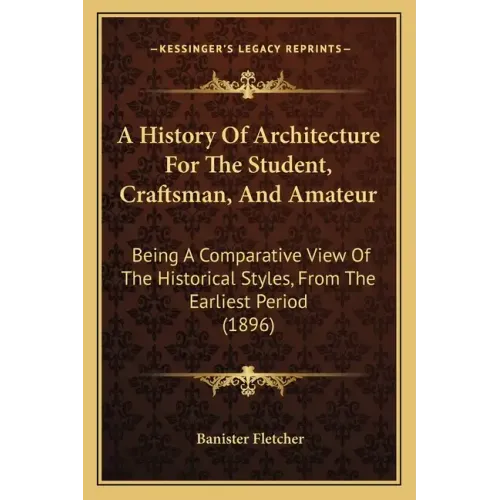 A History Of Architecture For The Student, Craftsman, And Amateur: Being A Comparative View Of The Historical Styles, From The Earliest Period (1896)