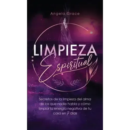 Limpieza Espiritual: Secretos De La Limpieza Del Alma De Los Que Nadie Habla Y Cómo Limpiar La Energía Negativa De Tu Casa En 7 Días