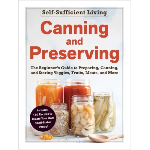 Canning and Preserving: The Beginner's Guide to Preparing, Canning, and Storing Veggies, Fruits, Meats, and More