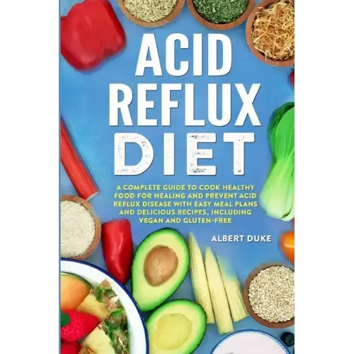 Acid Reflux Diet: A Complete Guide to Cook Healthy Food for Healing and Prevent Acid Reflux Disease with Easy Meal Plans and Delicious R