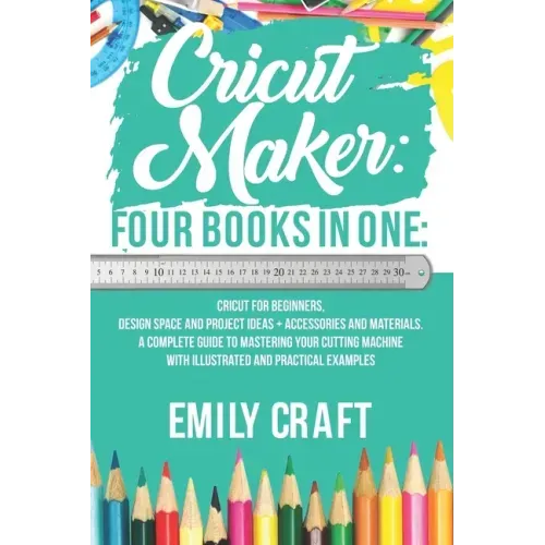 Cricut Maker: 4 Books in 1: Cricut For Beginners, Design Space & Project Ideas + Accessories And Materials. A Complete Guide To Mast