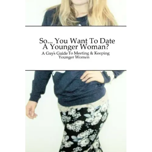 So... You Want To Date A Younger Woman?: A Guy's Guide To Meeting & Keeping Younger Women