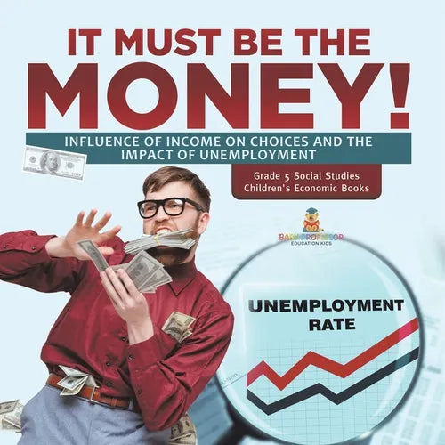 It Must Be the Money!: Influence of Income on Choices and the Impact of Unemployment Grade 5 Social Studies Children's Economic Books