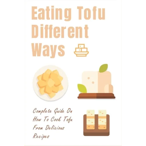 Eating Tofu Different Ways: Complete Guide On How To Cook Tofu From Delicious Recipes: Creative Ways To Eat Tofu For Breakfast And Lunch