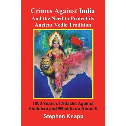 Crimes Against India: And the Need to Protect its Ancient Vedic Tradition: 1000 Years of Attacks Against Hinduism and What to do About it