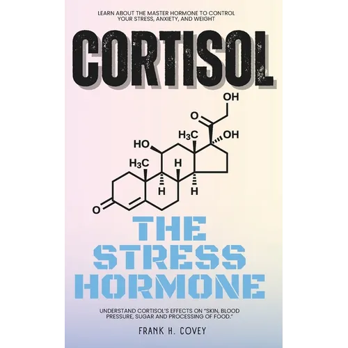 Cortisol "The Stress Hormone": Learn About the Master Hormone to Control Your Stress, Anxiety, and Weight - Understand Cortisol's Effects on "Skin, B