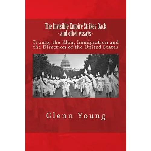 The Invisible Empire Strikes Back and Other Essays: Trump, the Klan, Immigration and the Direction of the United States