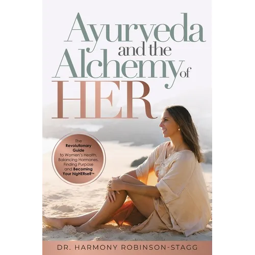 Ayurveda and The Alchemy of HER: The Revolutionary Guide to Women's Health, Balancing Hormones, Finding Purpose and Becoming Your HigHERself