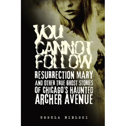 You Cannot Follow: Resurrection Mary & Other True Ghost Stories of Chicago's Haunted Archer Avenue
