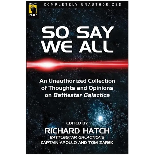 So Say We All: An Unauthorized Collection of Thoughts and Opinions on Battlestar Galactica