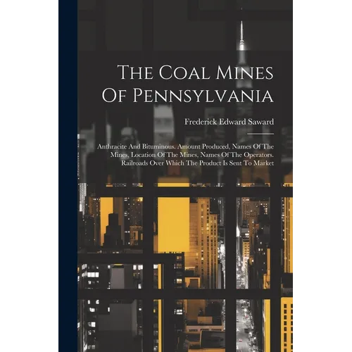 The Coal Mines Of Pennsylvania: Anthracite And Bituminous. Amount Produced, Names Of The Mines, Location Of The Mines, Names Of The Operators. Railroa